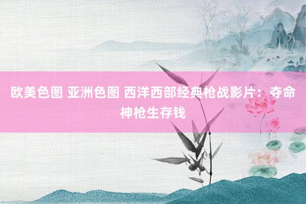 欧美色图 亚洲色图 西洋西部经典枪战影片：夺命神枪生存钱