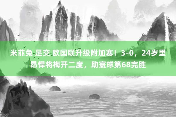 米菲兔 足交 欧国联升级附加赛！3-0，24岁里昂悍将梅开二度，助寰球第68完胜
