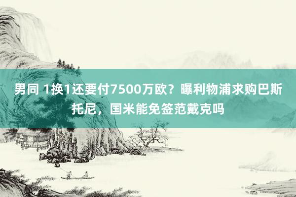 男同 1换1还要付7500万欧？曝利物浦求购巴斯托尼，国米能免签范戴克吗