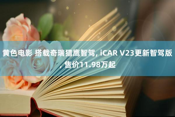 黄色电影 搭载奇瑞猎鹰智驾， iCAR V23更新智驾版， 售价11.98万起