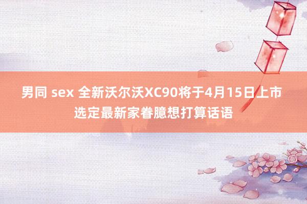 男同 sex 全新沃尔沃XC90将于4月15日上市 选定最新家眷臆想打算话语