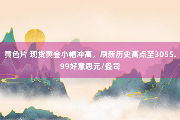 黄色片 现货黄金小幅冲高，刷新历史高点至3055.99好意思元/盎司