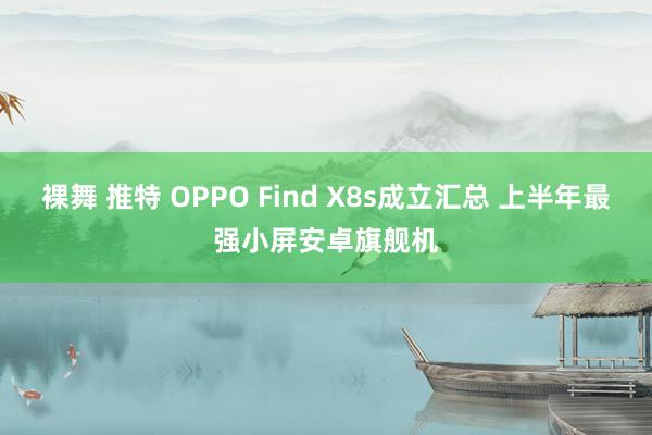 裸舞 推特 OPPO Find X8s成立汇总 上半年最强小屏安卓旗舰机