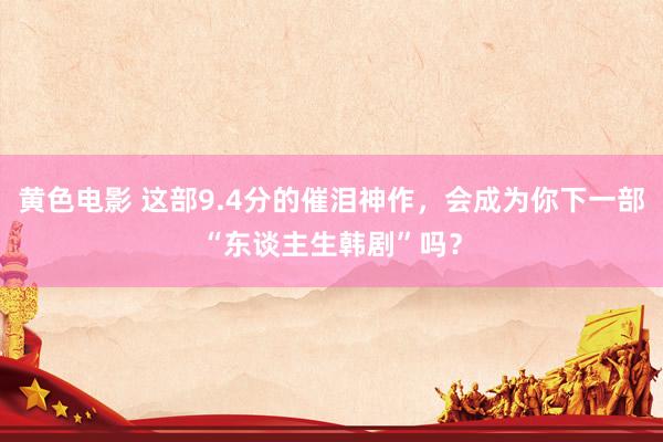 黄色电影 这部9.4分的催泪神作，会成为你下一部“东谈主生韩剧”吗？