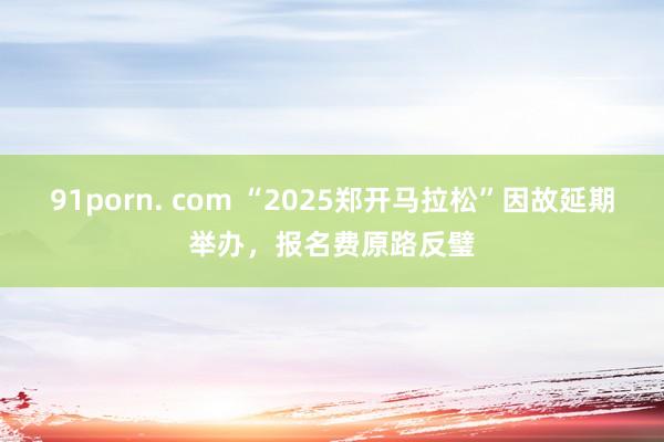 91porn. com “2025郑开马拉松”因故延期举办，报名费原路反璧