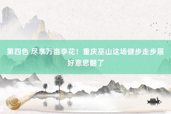 第四色 尽享万亩李花！重庆巫山这场健步走步履好意思翻了