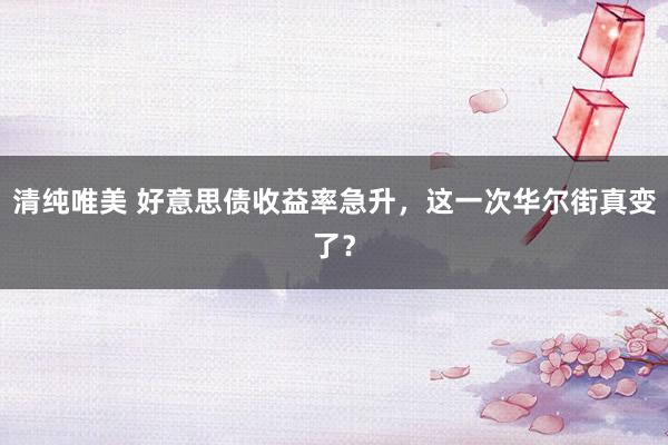 清纯唯美 好意思债收益率急升，这一次华尔街真变了？