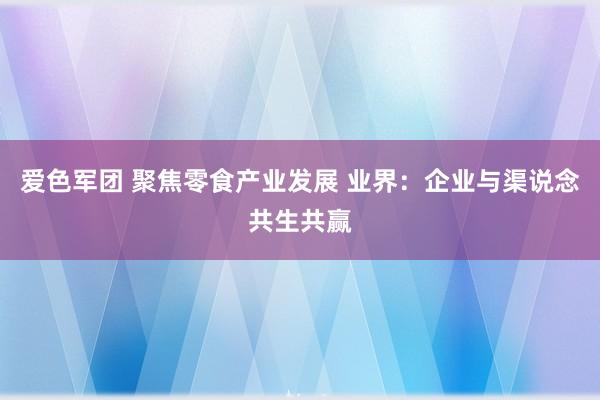 爱色军团 聚焦零食产业发展 业界：企业与渠说念共生共赢