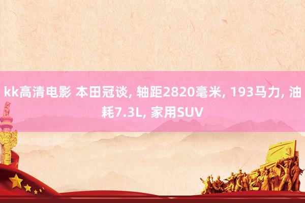 kk高清电影 本田冠谈， 轴距2820毫米， 193马力， 油耗7.3L， 家用SUV