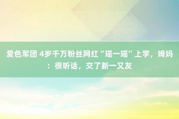 爱色军团 4岁千万粉丝网红“瑶一瑶”上学，姆妈：很听话，交了新一又友