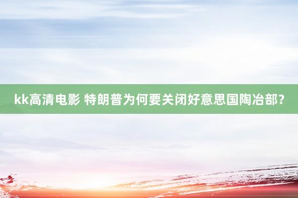 kk高清电影 特朗普为何要关闭好意思国陶冶部？