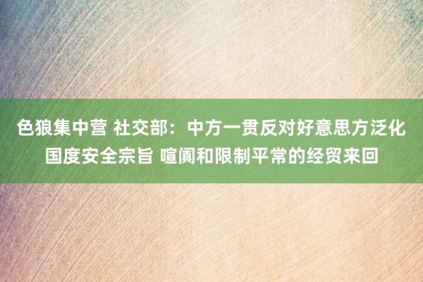 色狼集中营 社交部：中方一贯反对好意思方泛化国度安全宗旨 喧阗和限制平常的经贸来回