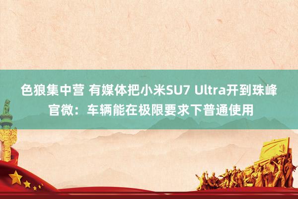 色狼集中营 有媒体把小米SU7 Ultra开到珠峰 官微：车辆能在极限要求下普通使用