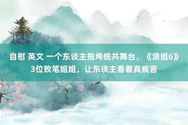 自慰 英文 一个东谈主拖垮统共舞台，《浪姐6》3位败笔姐姐，让东谈主看着真疾苦