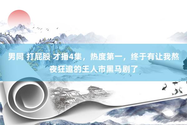 男同 打屁股 才播4集，热度第一，终于有让我熬夜狂追的王人市黑马剧了