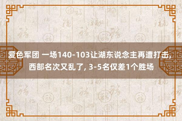 爱色军团 一场140-103让湖东说念主再遭打击， 西部名次又乱了， 3-5名仅差1个胜场