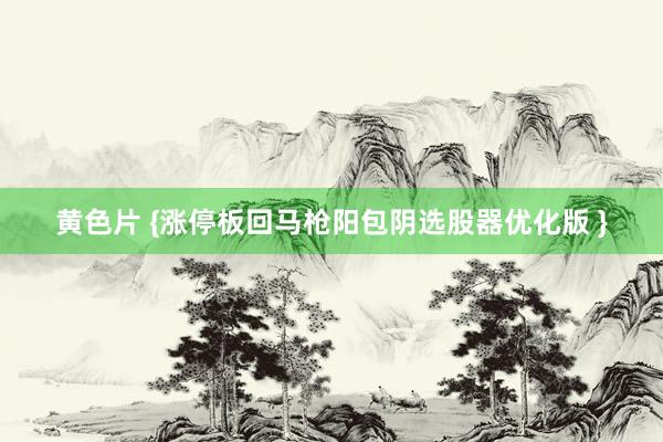 黄色片 {涨停板回马枪阳包阴选股器优化版 }