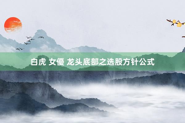 白虎 女優 龙头底部之选股方针公式
