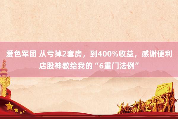爱色军团 从亏掉2套房，到400%收益，感谢便利店股神教给我的“6重门法例”