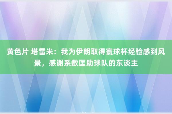 黄色片 塔雷米：我为伊朗取得寰球杯经验感到风景，感谢系数匡助球队的东谈主