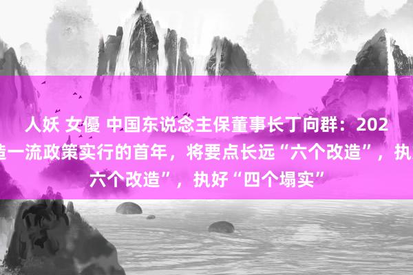 人妖 女優 中国东说念主保董事长丁向群：2025年是集团建造一流政策实行的首年，将要点长远“六个改造”，执好“四个塌实”