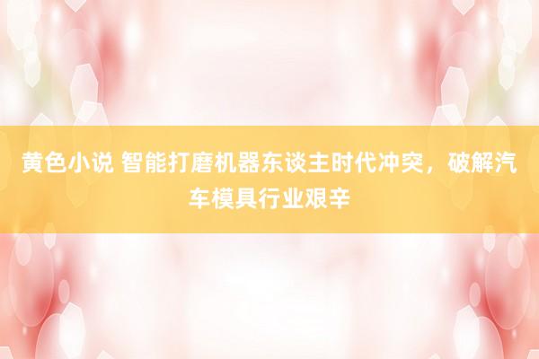 黄色小说 智能打磨机器东谈主时代冲突，破解汽车模具行业艰辛