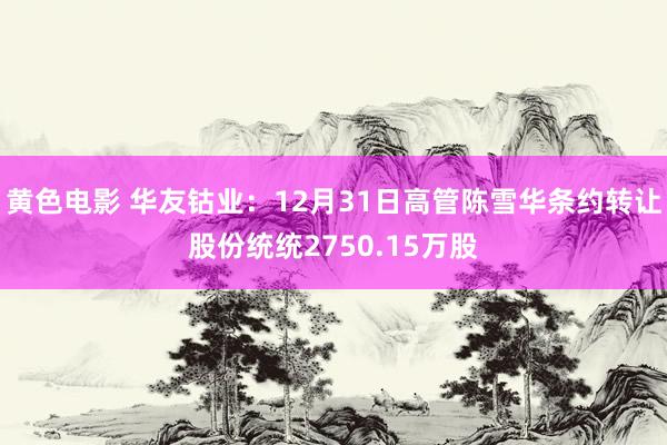黄色电影 华友钴业：12月31日高管陈雪华条约转让股份统统2750.15万股