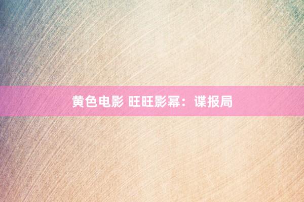 黄色电影 旺旺影幂：谍报局
