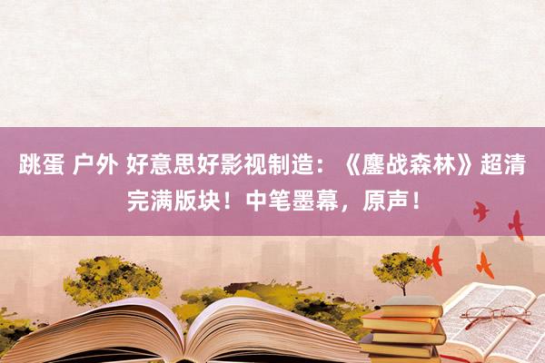 跳蛋 户外 好意思好影视制造：《鏖战森林》超清完满版块！中笔墨幕，原声！