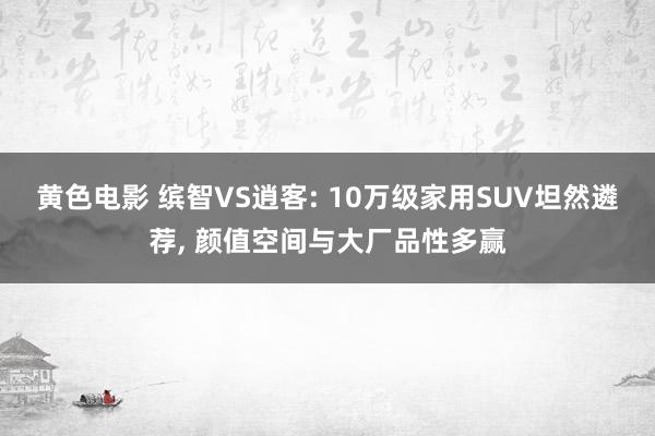 黄色电影 缤智VS逍客: 10万级家用SUV坦然遴荐， 颜值空间与大厂品性多赢