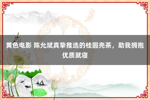 黄色电影 陈允斌真挚推选的桂圆壳茶，助我拥抱优质就寝