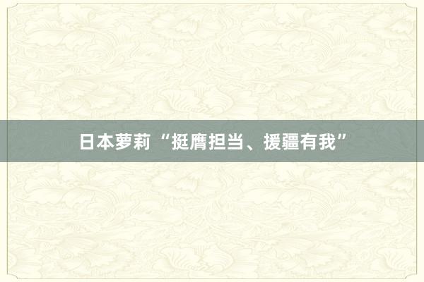 日本萝莉 “挺膺担当、援疆有我”