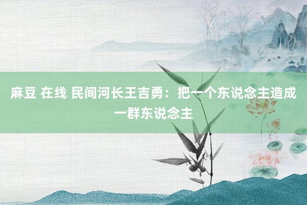 麻豆 在线 民间河长王吉勇：把一个东说念主造成一群东说念主