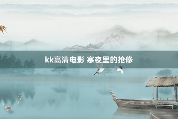 kk高清电影 寒夜里的抢修