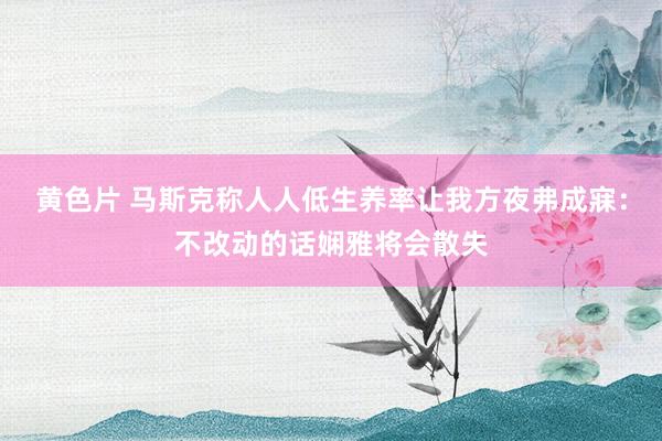 黄色片 马斯克称人人低生养率让我方夜弗成寐：不改动的话娴雅将会散失