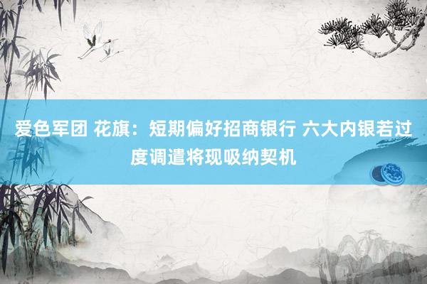 爱色军团 花旗：短期偏好招商银行 六大内银若过度调遣将现吸纳契机