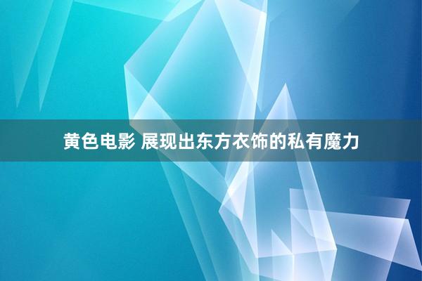 黄色电影 展现出东方衣饰的私有魔力