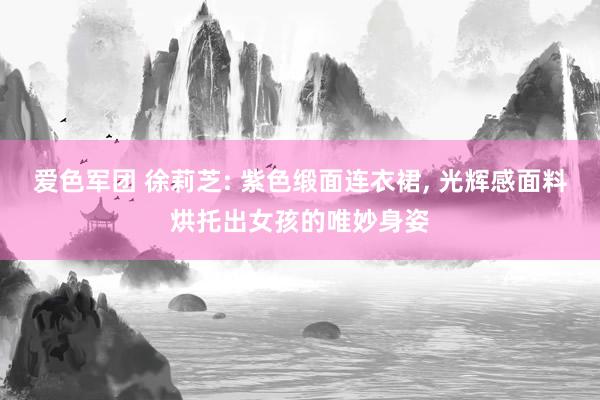 爱色军团 徐莉芝: 紫色缎面连衣裙， 光辉感面料烘托出女孩的唯妙身姿