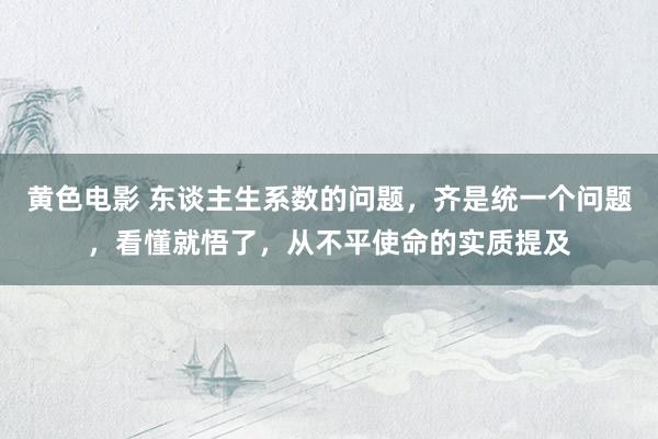 黄色电影 东谈主生系数的问题，齐是统一个问题，看懂就悟了，从不平使命的实质提及