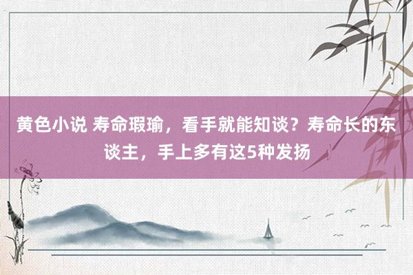 黄色小说 寿命瑕瑜，看手就能知谈？寿命长的东谈主，手上多有这5种发扬