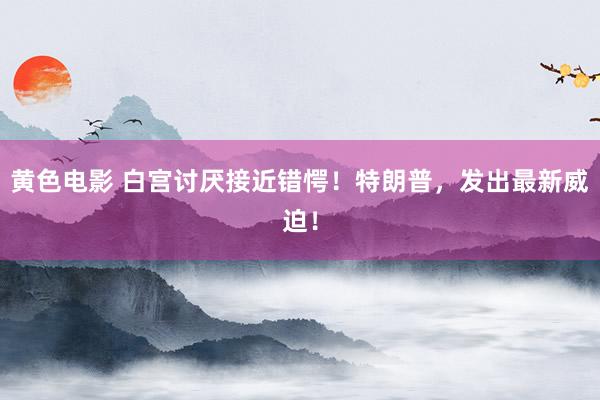 黄色电影 白宫讨厌接近错愕！特朗普，发出最新威迫！