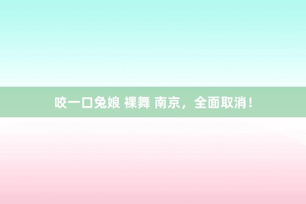咬一口兔娘 裸舞 南京，全面取消！