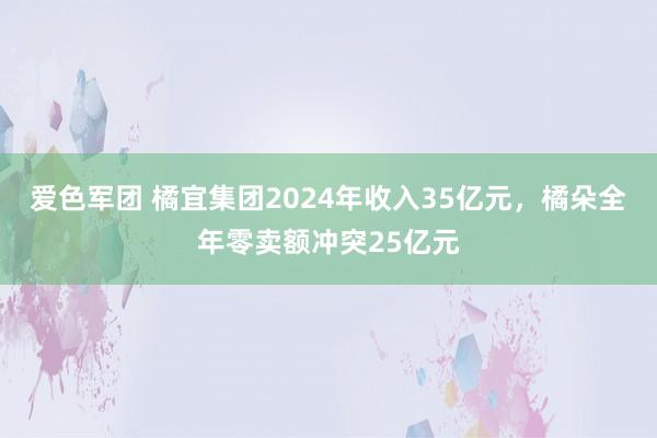 爱色军团 橘宜集团2024年收入35亿元，橘朵全年零卖额冲突25亿元