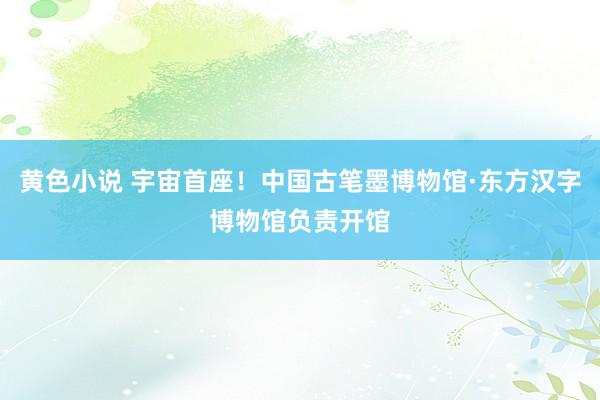 黄色小说 宇宙首座！中国古笔墨博物馆·东方汉字博物馆负责开馆