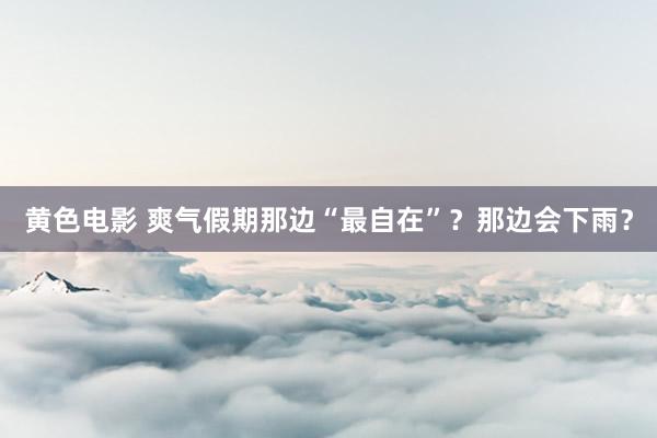 黄色电影 爽气假期那边“最自在”？那边会下雨？