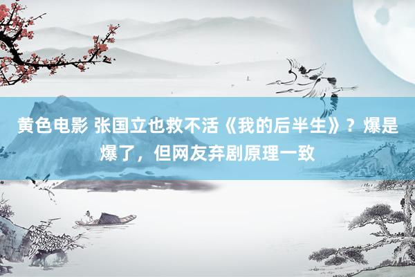 黄色电影 张国立也救不活《我的后半生》？爆是爆了，但网友弃剧原理一致