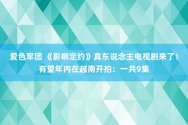 爱色军团 《影响定约》真东说念主电视剧来了！有望年内在越南开拍：一共9集