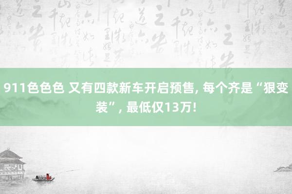 911色色色 又有四款新车开启预售， 每个齐是“狠变装”， 最低仅13万!