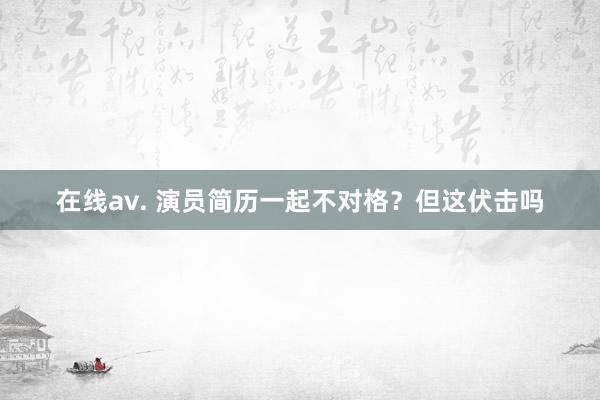 在线av. 演员简历一起不对格？但这伏击吗