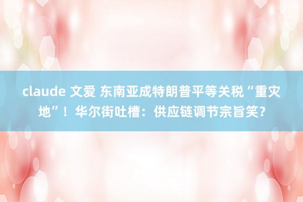 claude 文爱 东南亚成特朗普平等关税“重灾地”！华尔街吐槽：供应链调节宗旨笑？